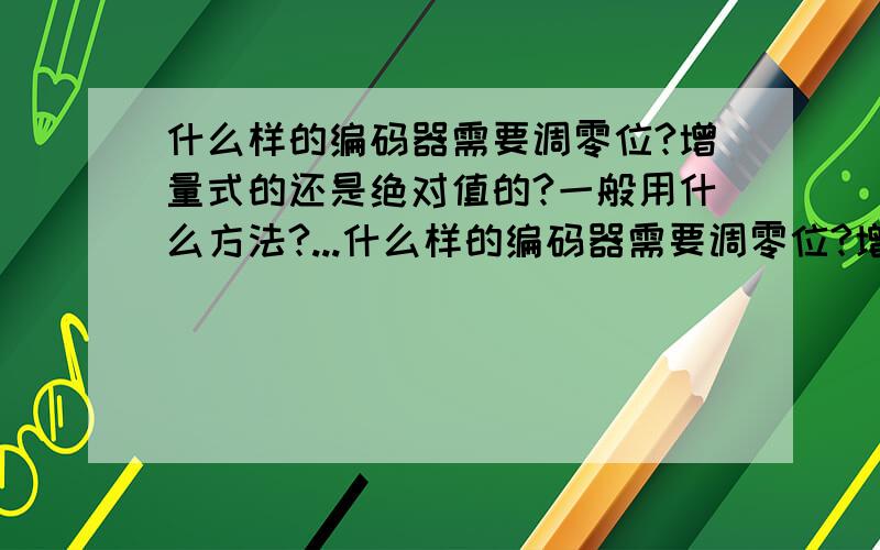 什么样的编码器需要调零位?增量式的还是绝对值的?一般用什么方法?...什么样的编码器需要调零位?增量式的还是绝对值的?一般用什么方法?有知道的兄弟没?那绝对式的编码器拆下来后再装上