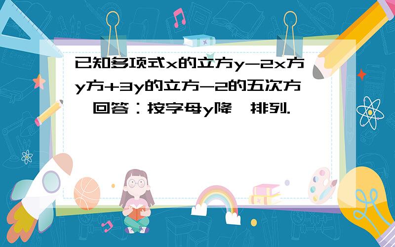 已知多项式x的立方y-2x方y方+3y的立方-2的五次方,回答：按字母y降幂排列.