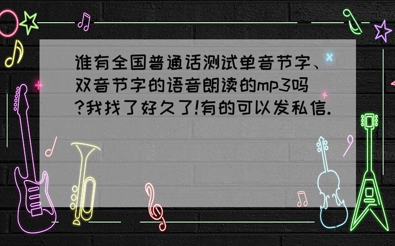 谁有全国普通话测试单音节字、双音节字的语音朗读的mp3吗?我找了好久了!有的可以发私信.