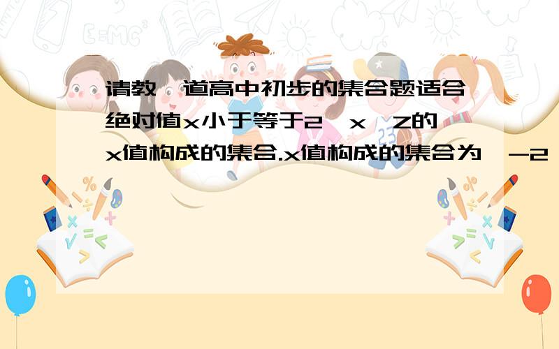 请教一道高中初步的集合题适合绝对值x小于等于2,x∈Z的x值构成的集合.x值构成的集合为｛-2,-1,0,1,2｝.这样对么,Z是什么,为什么答案是这个,正在预习不懂啦.