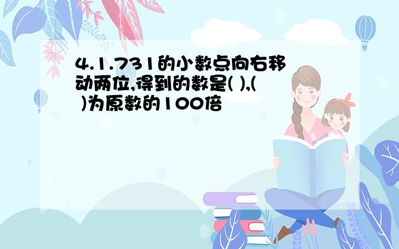 4.1.731的小数点向右移动两位,得到的数是( ),( )为原数的100倍