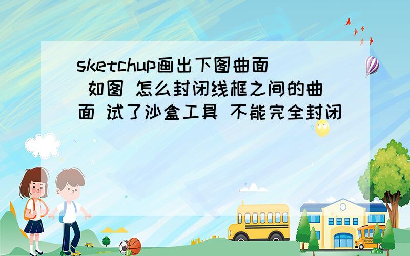 sketchup画出下图曲面 如图 怎么封闭线框之间的曲面 试了沙盒工具 不能完全封闭