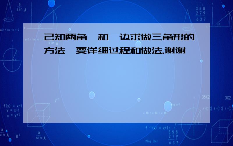 已知两角,和一边求做三角形的方法,要详细过程和做法.谢谢