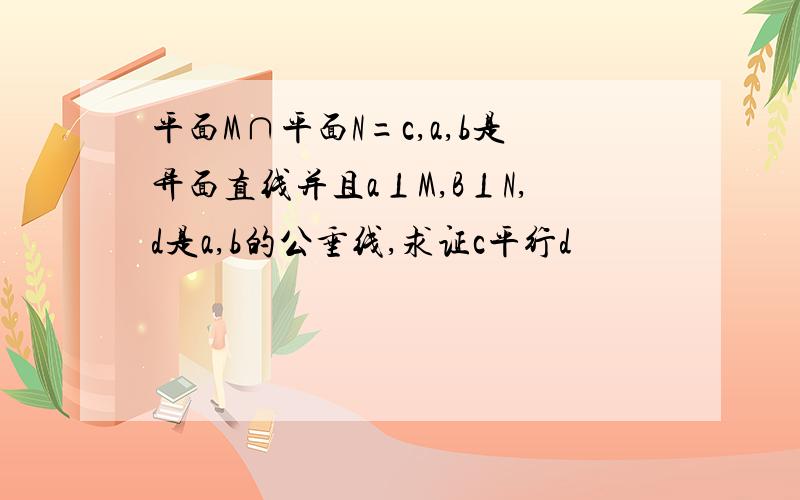 平面M∩平面N=c,a,b是异面直线并且a⊥M,B⊥N,d是a,b的公垂线,求证c平行d