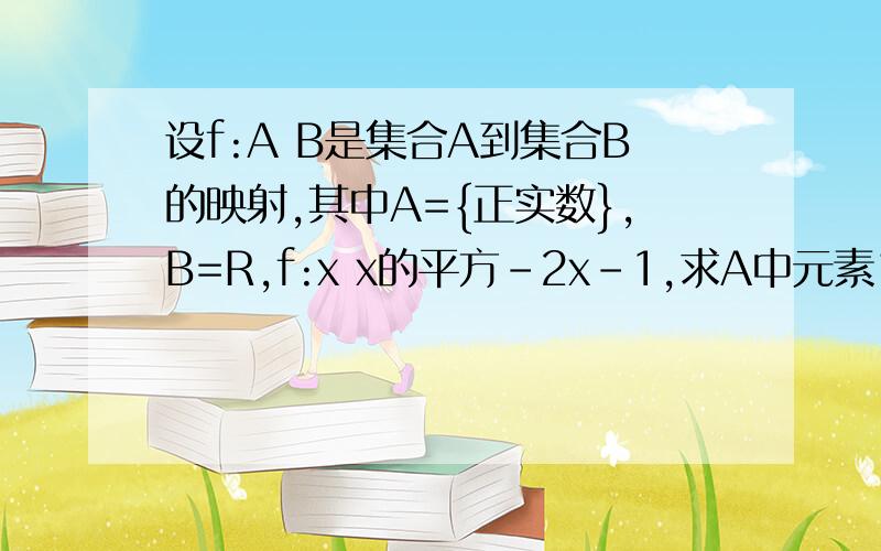 设f:A B是集合A到集合B的映射,其中A={正实数},B=R,f:x x的平方-2x-1,求A中元素1+根2的像和B中元素-1的原像