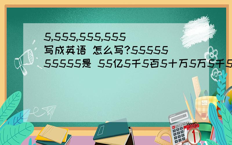 5,555,555,555 写成英语 怎么写?5555555555是 55亿5千5百5十万5万5千5百5十5 ,不是哭.