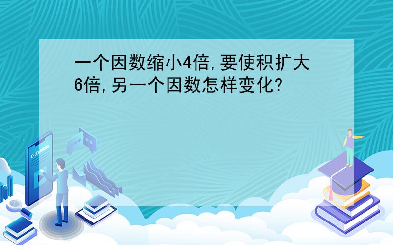 一个因数缩小4倍,要使积扩大6倍,另一个因数怎样变化?