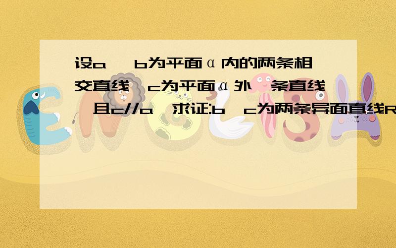 设a、 b为平面α内的两条相交直线,c为平面α外一条直线,且c//a,求证:b、c为两条异面直线RT