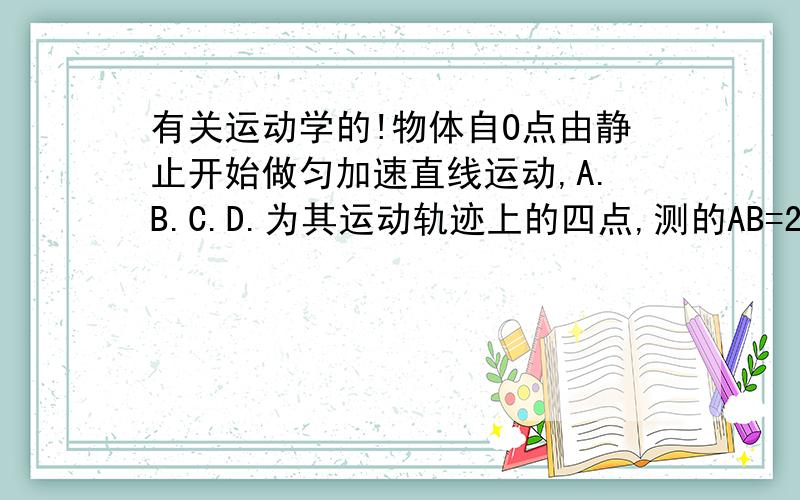 有关运动学的!物体自O点由静止开始做匀加速直线运动,A.B.C.D.为其运动轨迹上的四点,测的AB=2m,BC=3m,CD=4m.且物体通过AB.BC.CD.所用时间相等,则O.A之间距离为?A.1mB.0.5mC.9/8mD.2m传不了图片了，勉强看