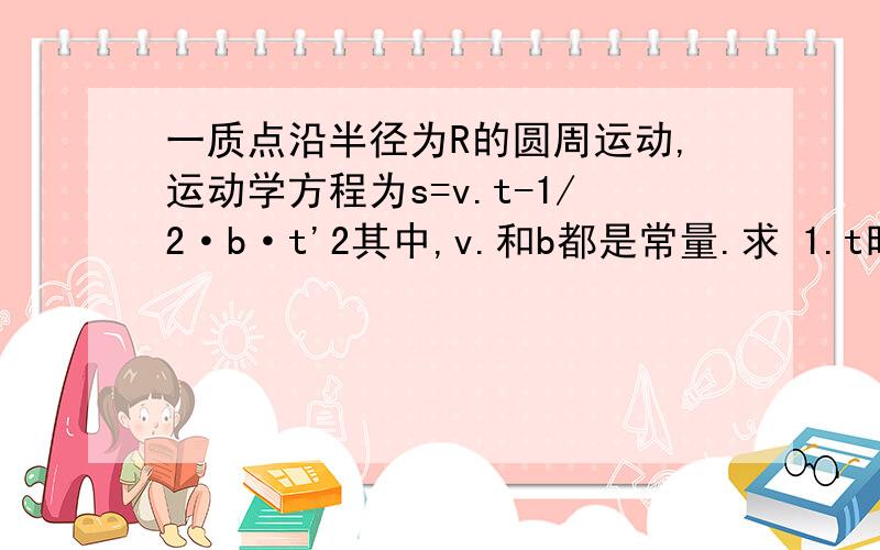 一质点沿半径为R的圆周运动,运动学方程为s=v.t-1/2·b·t'2其中,v.和b都是常量.求 1.t时刻质点的加速度大小和方向2.何时加速度大小等于b3.到加速度大小等于b时质点沿圆周运动的圈数.