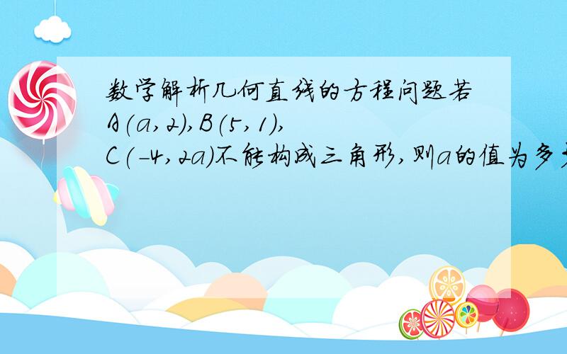 数学解析几何直线的方程问题若A(a,2),B(5,1),C(-4,2a)不能构成三角形,则a的值为多少 .和具体过程.