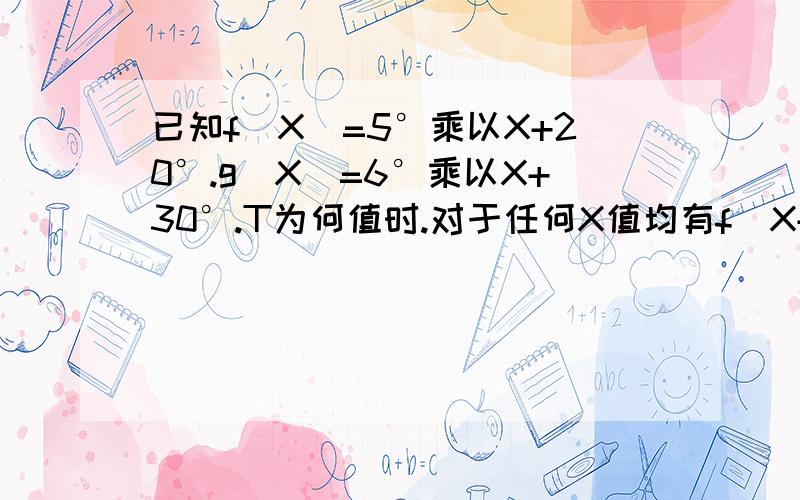 已知f(X)=5°乘以X+20°.g(X)=6°乘以X+30°.T为何值时.对于任何X值均有f(X+T)与f(X).g(X+T)与g(X)终边同时相同