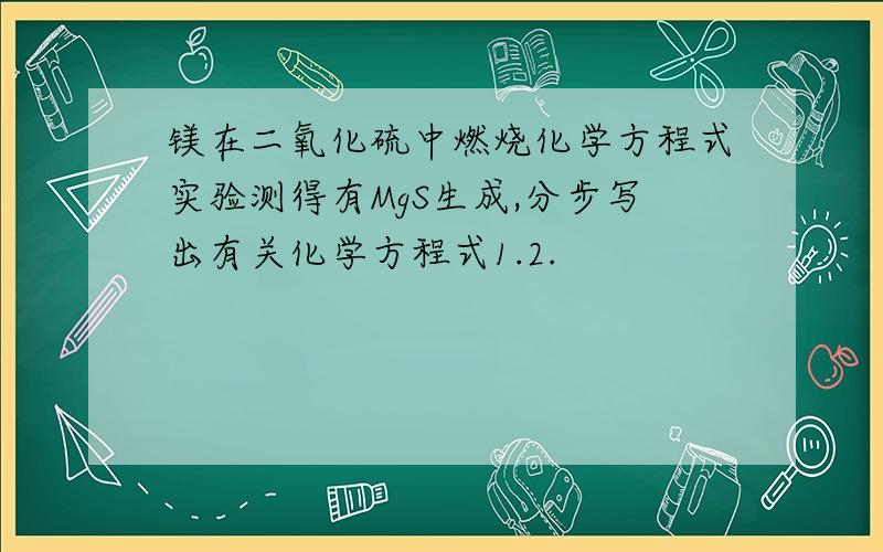 镁在二氧化硫中燃烧化学方程式实验测得有MgS生成,分步写出有关化学方程式1.2.