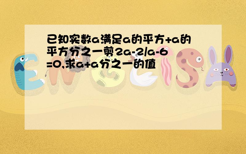 已知实数a满足a的平方+a的平方分之一剪2a-2/a-6=0,求a+a分之一的值