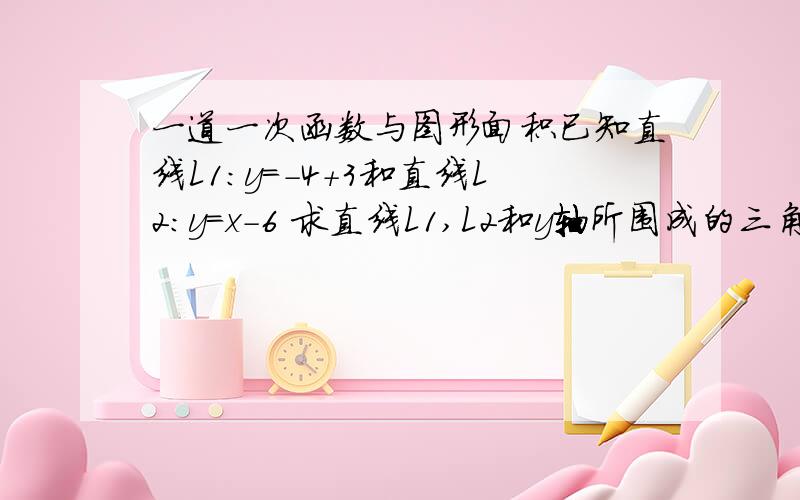 一道一次函数与图形面积已知直线L1：y=-4+3和直线L2：y=x-6 求直线L1,L2和y轴所围成的三角形面积