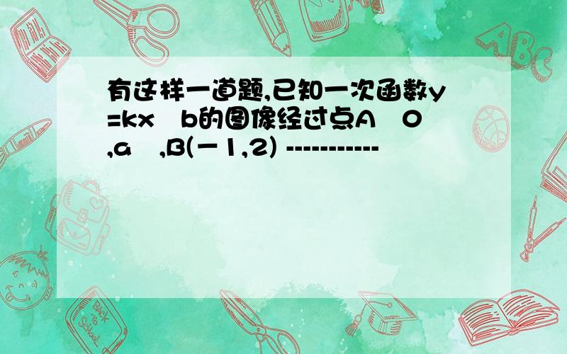 有这样一道题,已知一次函数y=kx﹢b的图像经过点A﹙0,a﹚,B(－1,2) -----------