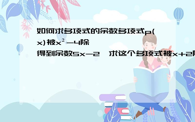 如何求多项式的余数多项式p(x)被x²-4除,得到余数5x-2,求这个多项式被x+2除时得到的余数