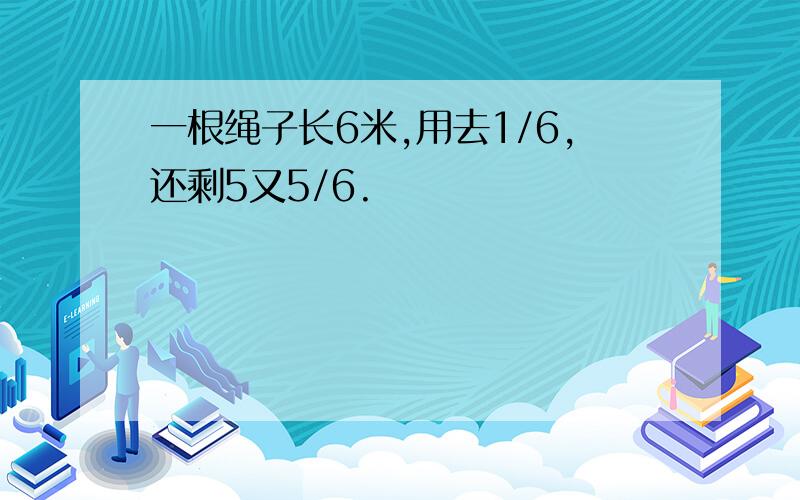 一根绳子长6米,用去1/6,还剩5又5/6.