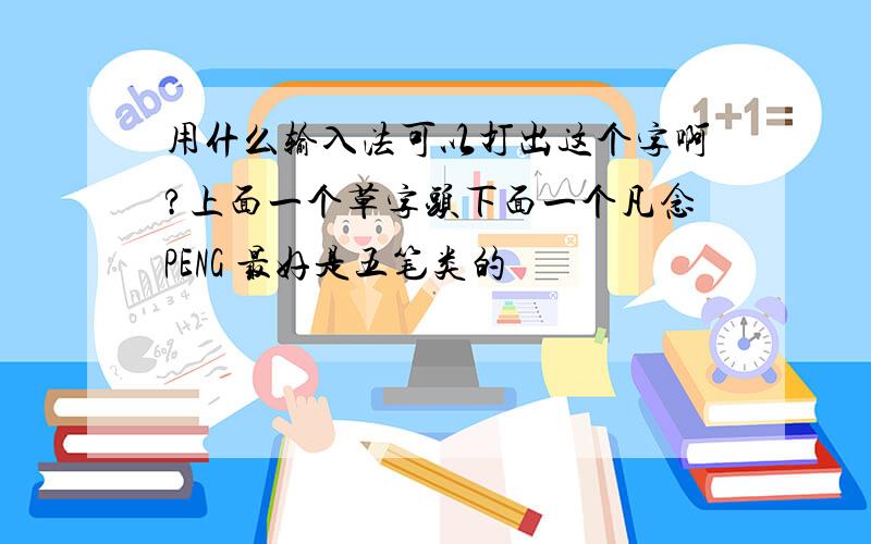 用什么输入法可以打出这个字啊?上面一个草字头下面一个凡念PENG 最好是五笔类的