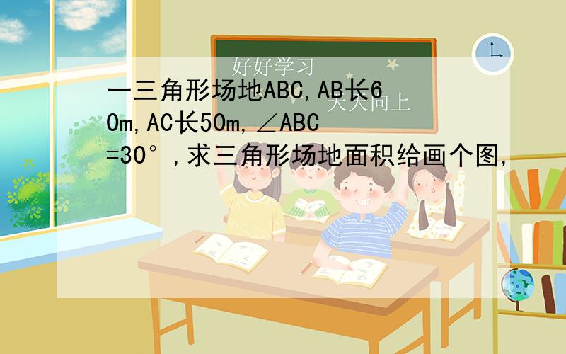 一三角形场地ABC,AB长60m,AC长50m,∠ABC=30°,求三角形场地面积给画个图,