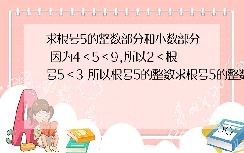 求根号5的整数部分和小数部分 因为4＜5＜9,所以2＜根号5＜3 所以根号5的整数求根号5的整数部分和小数部分 因为4＜5＜9,所以2＜根号5＜3 所以根号5的整数部分为2,小数部分为根号5-2（2不在根