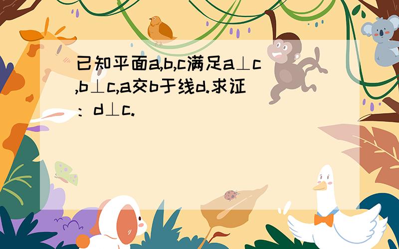 已知平面a,b,c满足a⊥c,b⊥c,a交b于线d.求证：d⊥c.