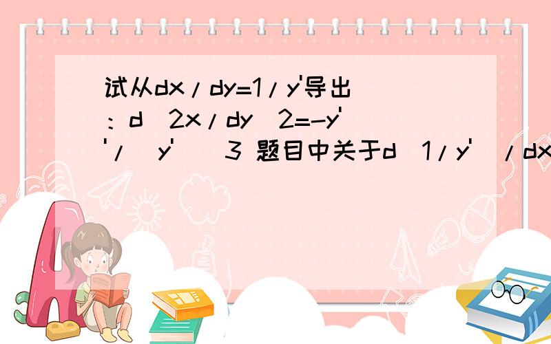 试从dx/dy=1/y'导出：d^2x/dy^2=-y''/（y')^3 题目中关于d[1/y']/dx}*[dx/dy]的问题d[1/y']/dx}*[dx/dy]（因为1/y'中的y'是函数y=f(x)的导数,是x的函数,所以1/y'当然也是x的函数,这个x的函数现在要对y求导,则需用