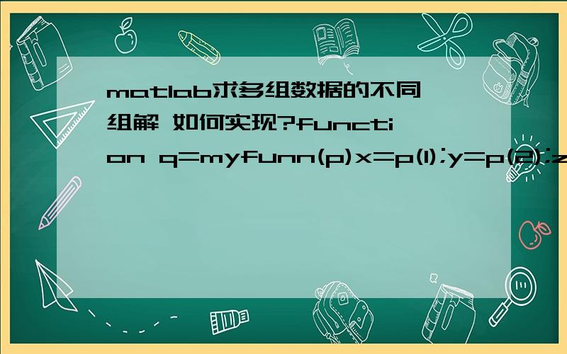 matlab求多组数据的不同组解 如何实现?function q=myfunn(p)x=p(1);y=p(2);z=p(3);for i=1:2q(1,i)=f0(i)*c/f1+((x-x1(i)).q(2,i)=sqrt((x-x2(i).q(3,i)=sqrt(x^2+y^2+z^2)-r1;end