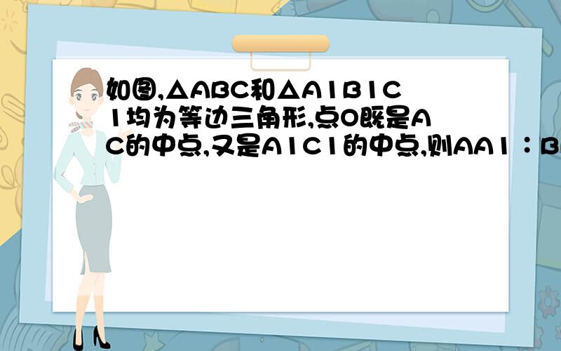 如图,△ABC和△A1B1C1均为等边三角形,点O既是AC的中点,又是A1C1的中点,则AA1∶BB1=