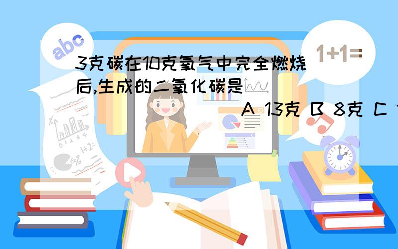 3克碳在10克氧气中完全燃烧后,生成的二氧化碳是``````````( ) A 13克 B 8克 C 13.75克 D 11克 如果知道答案,请告诉我为什么或是怎么算的