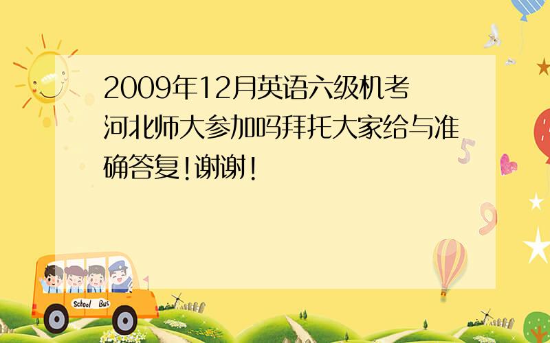 2009年12月英语六级机考河北师大参加吗拜托大家给与准确答复!谢谢!