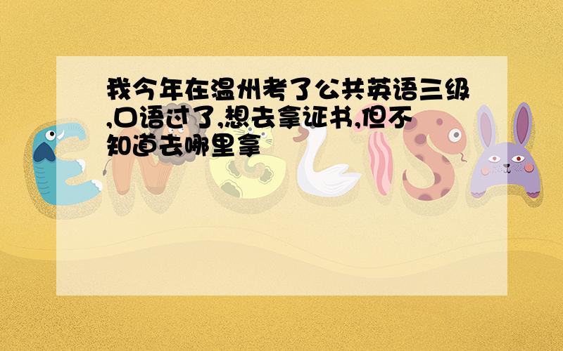 我今年在温州考了公共英语三级,口语过了,想去拿证书,但不知道去哪里拿