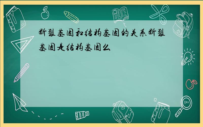 断裂基因和结构基因的关系断裂基因是结构基因么