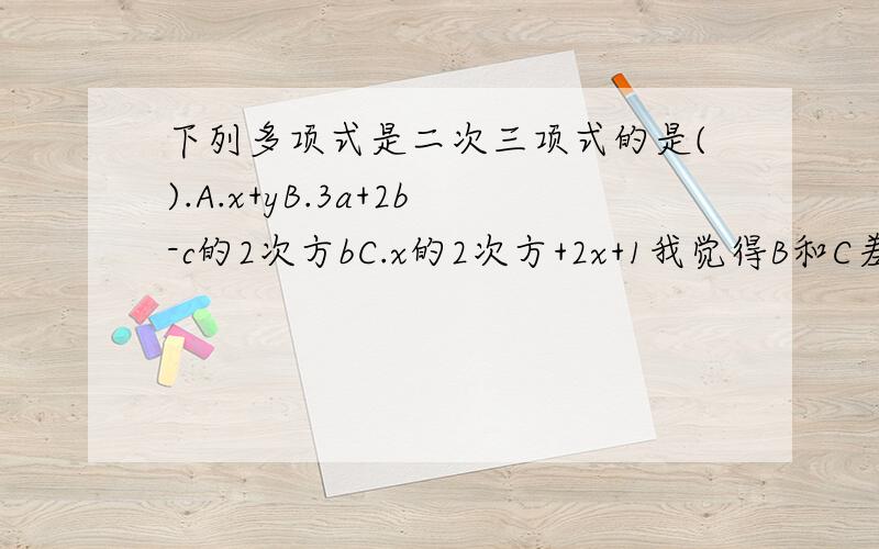 下列多项式是二次三项式的是().A.x+yB.3a+2b-c的2次方bC.x的2次方+2x+1我觉得B和C差不多，但只能选一个，希望有一位大神可以来帮一下我，