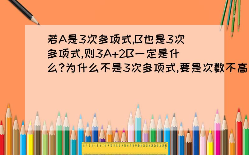 若A是3次多项式,B也是3次多项式,则3A+2B一定是什么?为什么不是3次多项式,要是次数不高于3次的多项式?举个例子。