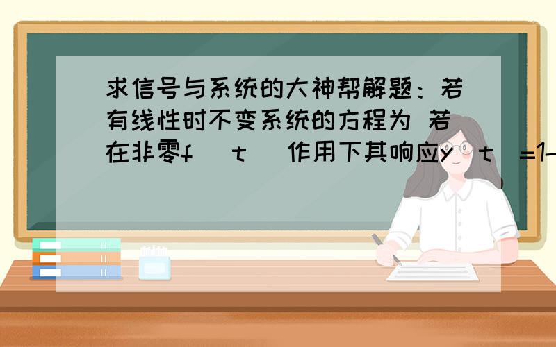 求信号与系统的大神帮解题：若有线性时不变系统的方程为 若在非零f( t )作用下其响应y（t）=1-e的负t次幂试求y‘（t）+ay（t）=2f（t）+f’（t）