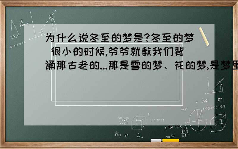 为什么说冬至的梦是?冬至的梦 很小的时候,爷爷就教我们背诵那古老的...那是雪的梦、花的梦,是梦里的希望.那是绿草的...