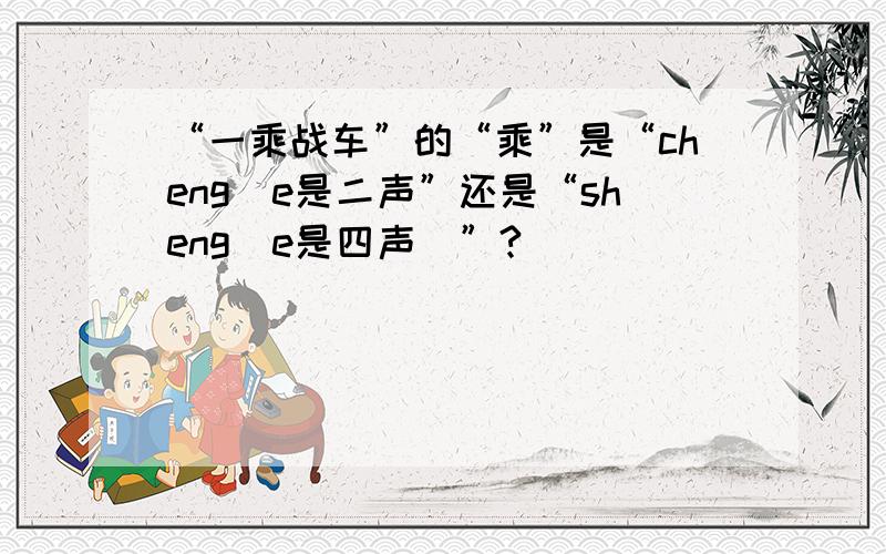 “一乘战车”的“乘”是“cheng（e是二声”还是“sheng（e是四声）”?