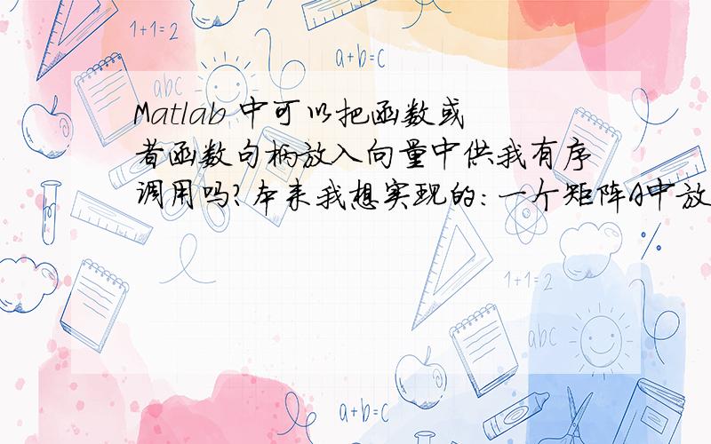 Matlab 中可以把函数或者函数句柄放入向量中供我有序调用吗?本来我想实现的：一个矩阵A中放了函数（函数句柄）,然后我可以这样int i=1:nint j=1:nB(i,j)=A(i,j)(参数)；endend当然因为实现不了所以