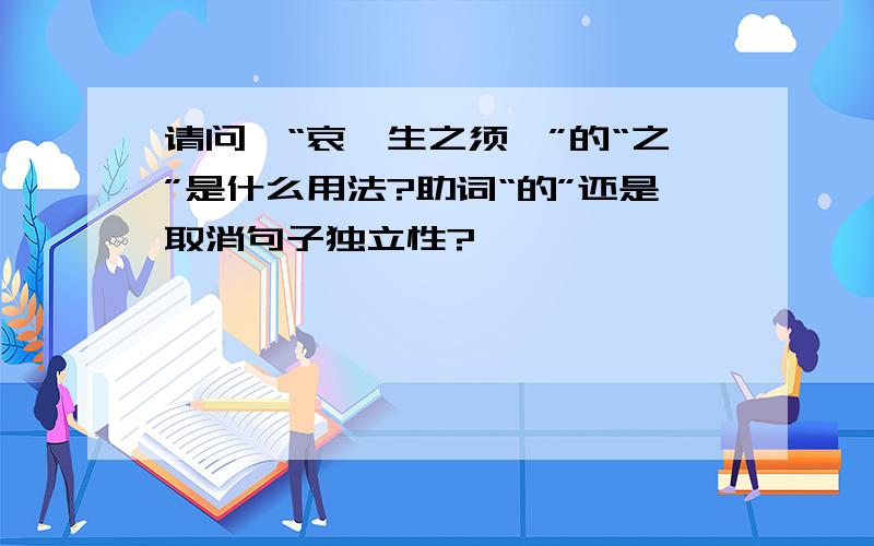 请问,“哀吾生之须臾”的“之”是什么用法?助词“的”还是取消句子独立性?