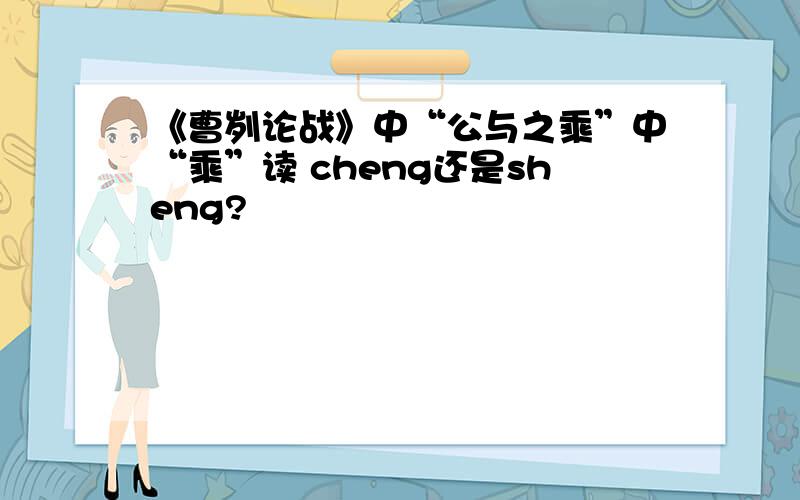 《曹刿论战》中“公与之乘”中“乘”读 cheng还是sheng?