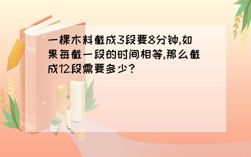 一棵木料截成3段要8分钟,如果每截一段的时间相等,那么截成12段需要多少?