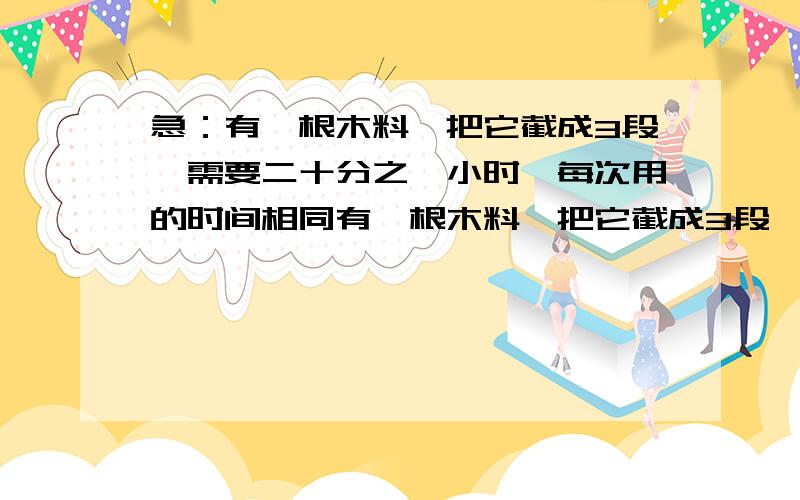 急：有一根木料,把它截成3段,需要二十分之一小时,每次用的时间相同有一根木料,把它截成3段,需要二十分之一小时,每次用的时间相同,那么要截成10段,共需要多少小时