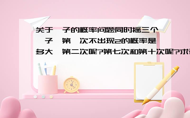 关于骰子的概率问题同时摇三个骰子,第一次不出现2的概率是多大,第二次呢?第七次和第十次呢?求计算方法?