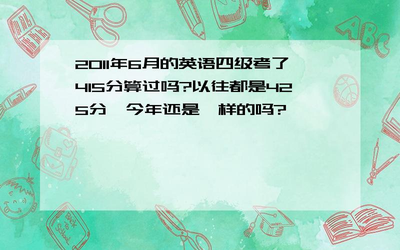 2011年6月的英语四级考了415分算过吗?以往都是425分,今年还是一样的吗?