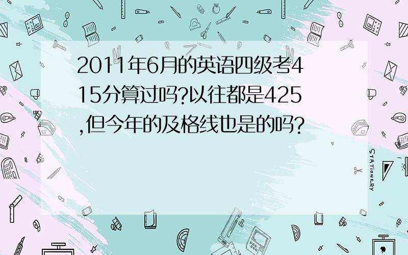 2011年6月的英语四级考415分算过吗?以往都是425,但今年的及格线也是的吗?