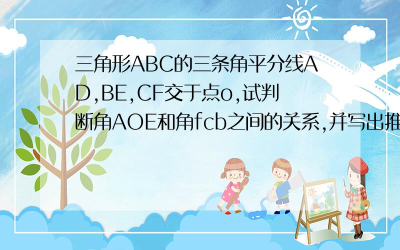 三角形ABC的三条角平分线AD,BE,CF交于点o,试判断角AOE和角fcb之间的关系,并写出推理过程.