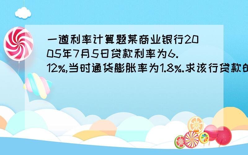 一道利率计算题某商业银行2005年7月5日贷款利率为6.12%,当时通货膨胀率为1.8%.求该行贷款的实际利率.为什么贷款的变成+了？