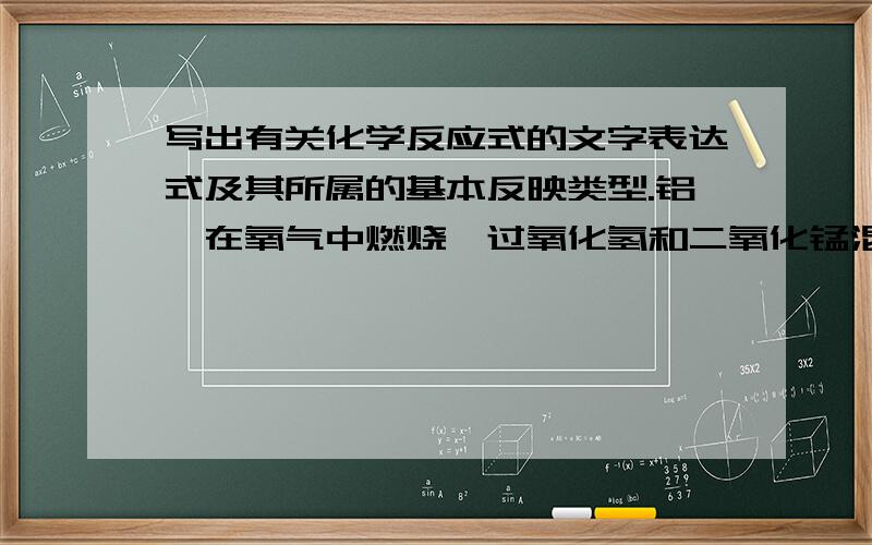 写出有关化学反应式的文字表达式及其所属的基本反映类型.铝箔在氧气中燃烧,过氧化氢和二氧化锰混合高锰酸钾受热