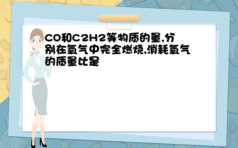 CO和C2H2等物质的量,分别在氧气中完全燃烧,消耗氧气的质量比是